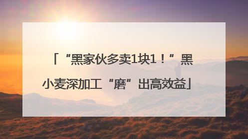 “黑家伙多卖1块1！”黑小麦深加工“磨”出高效益