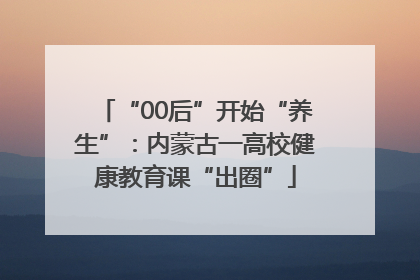 “00后”开始“养生”：内蒙古一高校健康教育课“出圈”