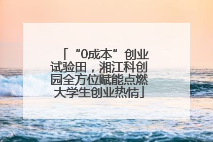 “0成本”创业试验田，湘江科创园全方位赋能点燃大学生创业热情