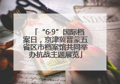 “6·9”国际档案日，京津冀晋蒙五省区市档案馆共同举办抗战主题展览
