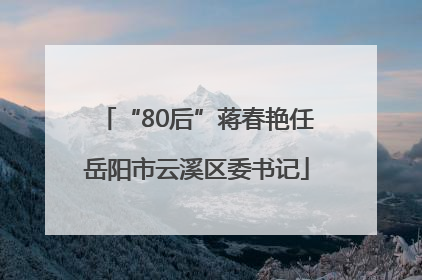 “80后”蒋春艳任岳阳市云溪区委书记