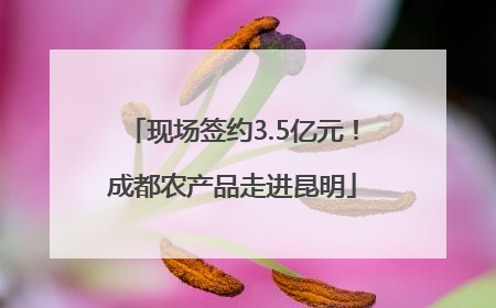 现场签约3.5亿元！成都农产品走进昆明