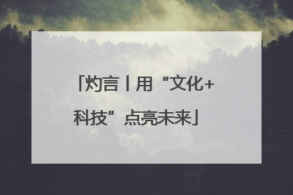 灼言丨用“文化+科技”点亮未来
