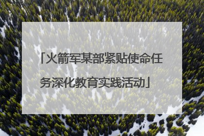 火箭军某部紧贴使命任务深化教育实践活动