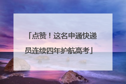 点赞！这名申通快递员连续四年护航高考