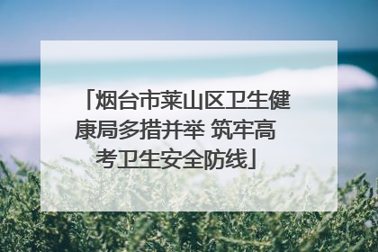 烟台市莱山区卫生健康局多措并举 筑牢高考卫生安全防线