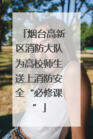 烟台高新区消防大队为高校师生送上消防安全“必修课”