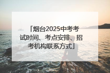 烟台2025中考考试时间、考点安排、招考机构联系方式