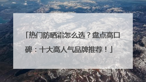 热门防晒霜怎么选？盘点高口碑：十大高人气品牌推荐！