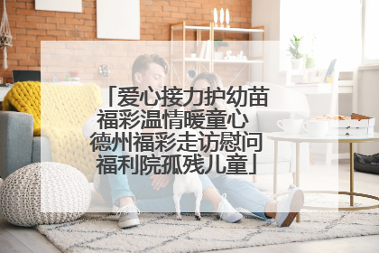 爱心接力护幼苗福彩温情暖童心 德州福彩走访慰问福利院孤残儿童