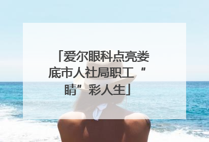爱尔眼科点亮娄底市人社局职工“睛”彩人生