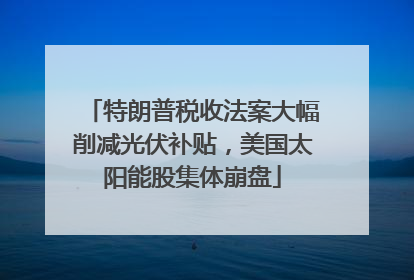 特朗普税收法案大幅削减光伏补贴，美国太阳能股集体崩盘
