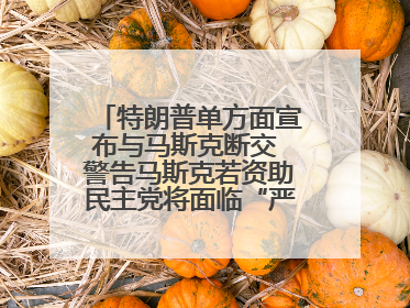 特朗普单方面宣布与马斯克断交 警告马斯克若资助民主党将面临“严重后果”