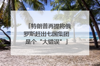 特朗普再提将俄罗斯赶出七国集团是个“大错误”
