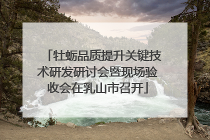 牡蛎品质提升关键技术研发研讨会暨现场验收会在乳山市召开
