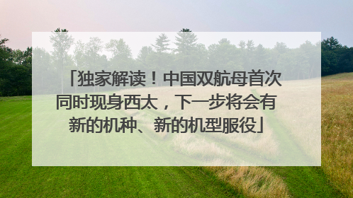 独家解读！中国双航母首次同时现身西太，下一步将会有新的机种、新的机型服役