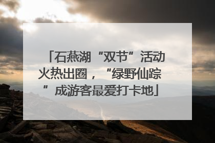 石燕湖“双节”活动火热出圈，“绿野仙踪”成游客最爱打卡地