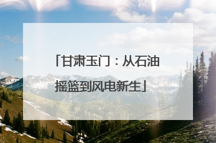 甘肃玉门：从石油摇篮到风电新生