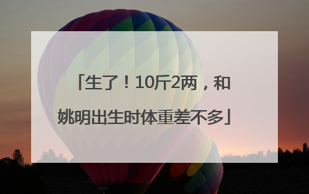 生了！10斤2两，和姚明出生时体重差不多