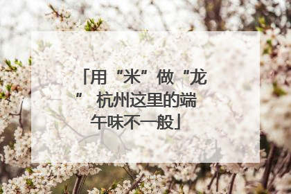 用“米”做“龙” 杭州这里的端午味不一般