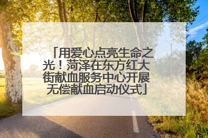 用爱心点亮生命之光！菏泽在东方红大街献血服务中心开展无偿献血启动仪式