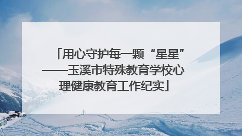 用心守护每一颗“星星”——玉溪市特殊教育学校心理健康教育工作纪实