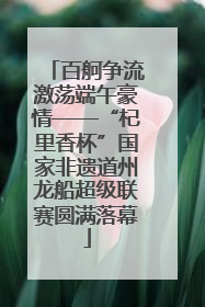 百舸争流激荡端午豪情——“杞里香杯”国家非遗道州龙船超级联赛圆满落幕