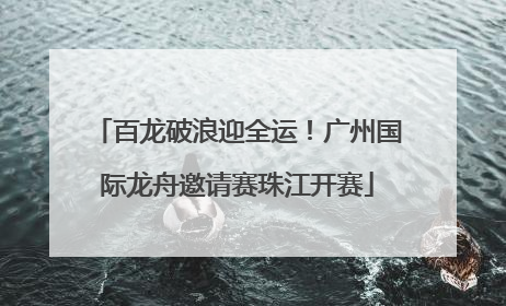 百龙破浪迎全运！广州国际龙舟邀请赛珠江开赛