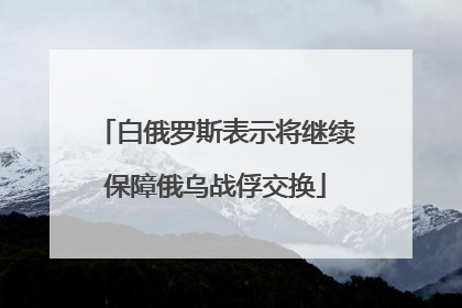 白俄罗斯表示将继续保障俄乌战俘交换