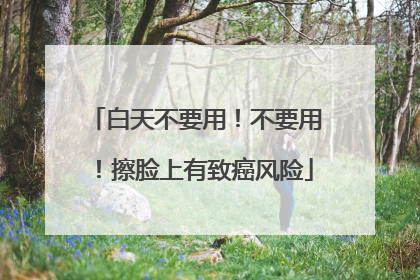 白天不要用！不要用！擦脸上有致癌风险