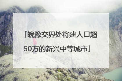 皖豫交界处将建人口超50万的新兴中等城市
