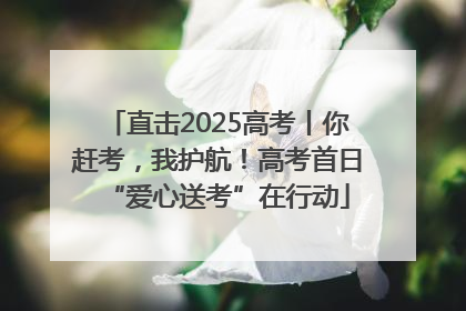 直击2025高考丨你赶考，我护航！高考首日“爱心送考”在行动