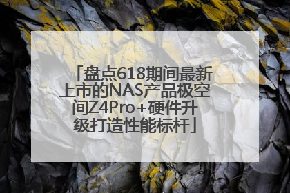 盘点618期间最新上市的NAS产品极空间Z4Pro+硬件升级打造性能标杆