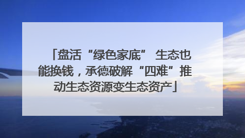 盘活“绿色家底” 生态也能换钱，承德破解“四难”推动生态资源变生态资产