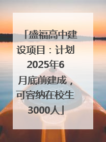 盛福高中建设项目：计划2025年6月底前建成，可容纳在校生3000人