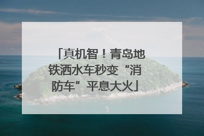 真机智！青岛地铁洒水车秒变“消防车”平息大火