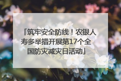 筑牢安全防线！农银人寿多举措开展第17个全国防灾减灾日活动