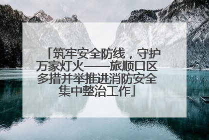 筑牢安全防线，守护万家灯火——旅顺口区多措并举推进消防安全集中整治工作