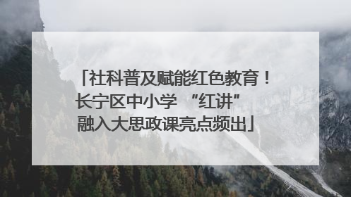 社科普及赋能红色教育！长宁区中小学 “红讲” 融入大思政课亮点频出