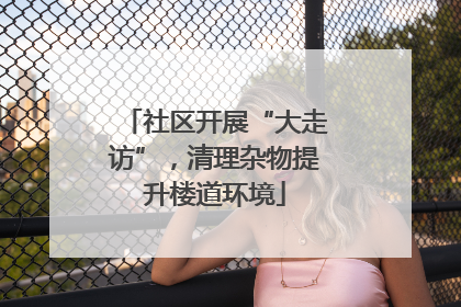 社区开展“大走访”，清理杂物提升楼道环境
