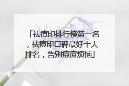 祛痘印排行榜第一名，祛痘印口碑最好十大排名，告别痘痘烦恼