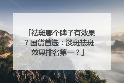 祛斑哪个牌子有效果？国货首选：淡斑祛斑效果排名第一？