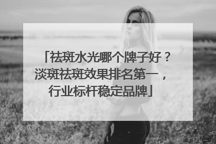 祛斑水光哪个牌子好？淡斑祛斑效果排名第一，行业标杆稳定品牌