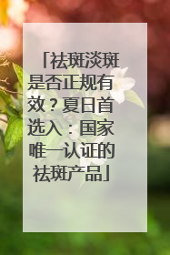祛斑淡斑是否正规有效？夏日首选入：国家唯一认证的祛斑产品