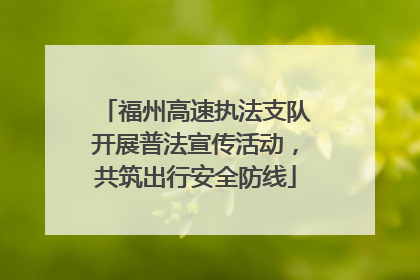 福州高速执法支队开展普法宣传活动，共筑出行安全防线