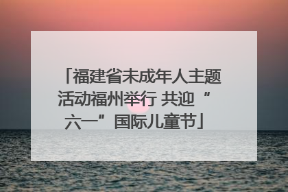 福建省未成年人主题活动福州举行 共迎“六一”国际儿童节
