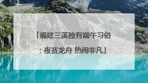 福建三溪独有端午习俗：夜赛龙舟 热闹非凡