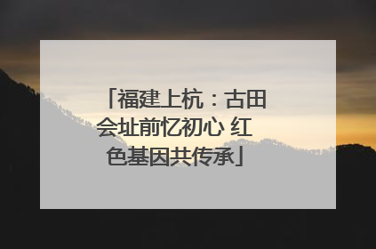 福建上杭：古田会址前忆初心 红色基因共传承