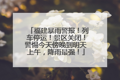 福建暴雨警报！列车停运！景区关闭！警惕今天傍晚到明天上午，降雨最强！