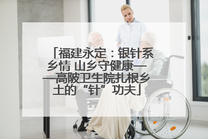 福建永定：银针系乡情 山乡守健康——高陂卫生院扎根乡土的“针”功夫